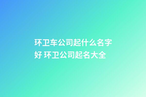 环卫车公司起什么名字好 环卫公司起名大全-第1张-公司起名-玄机派